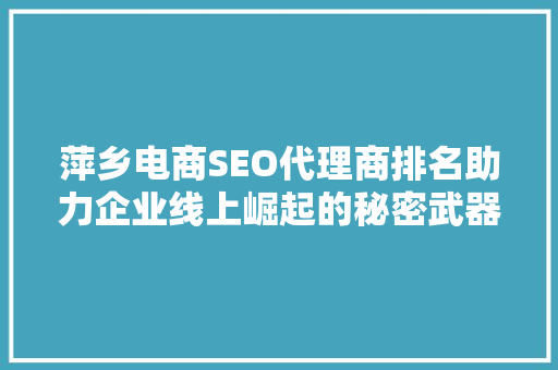 萍乡电商SEO代理商排名助力企业线上崛起的秘密武器