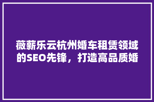 薇薪乐云杭州婚车租赁领域的SEO先锋，打造高品质婚车服务新标杆