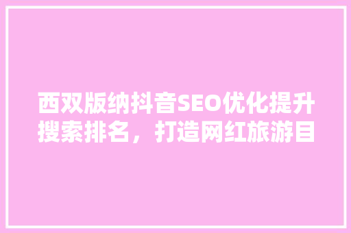 西双版纳抖音SEO优化提升搜索排名，打造网红旅游目的地