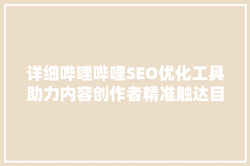 详细哔哩哔哩SEO优化工具助力内容创作者精准触达目标受众