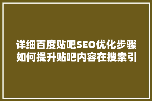 详细百度贴吧SEO优化步骤如何提升贴吧内容在搜索引擎中的排名