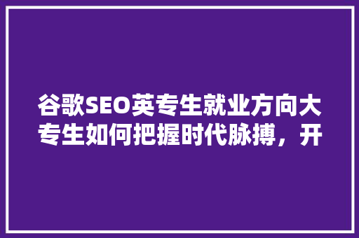 谷歌SEO英专生就业方向大专生如何把握时代脉搏，开启职业新篇章