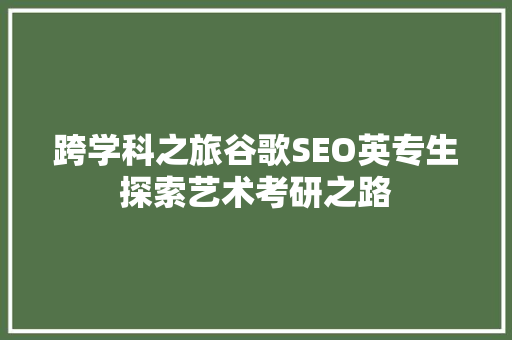 跨学科之旅谷歌SEO英专生探索艺术考研之路