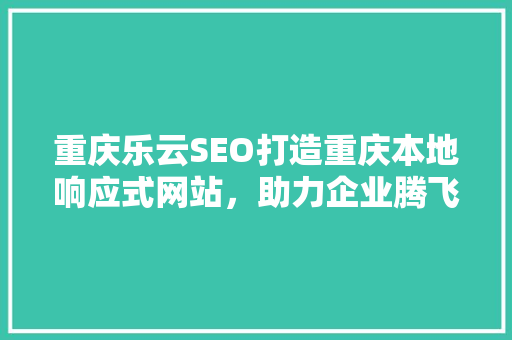 重庆乐云SEO打造重庆本地响应式网站，助力企业腾飞
