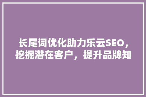 长尾词优化助力乐云SEO，挖掘潜在客户，提升品牌知名度