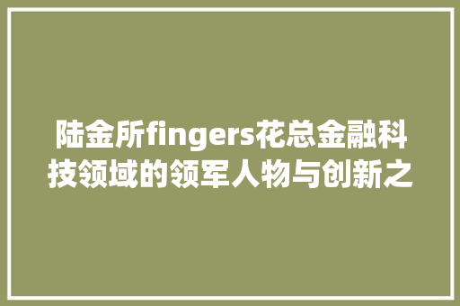 陆金所fingers花总金融科技领域的领军人物与创新之路