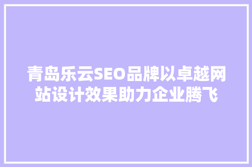 青岛乐云SEO品牌以卓越网站设计效果助力企业腾飞