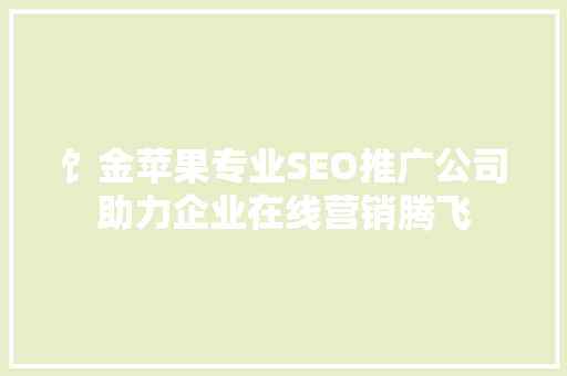 饣金苹果专业SEO推广公司助力企业在线营销腾飞