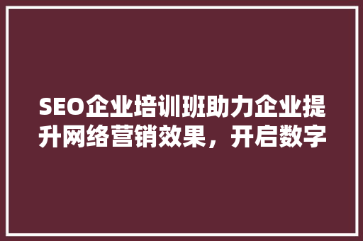 SEO企业培训班助力企业提升网络营销效果，开启数字化增长之路