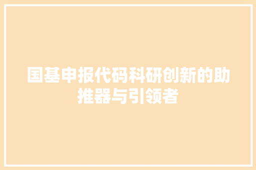 国基申报代码科研创新的助推器与引领者
