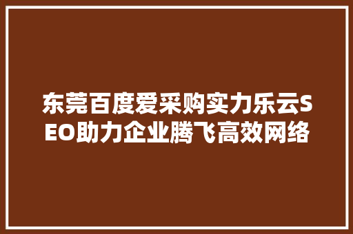 东莞百度爱采购实力乐云SEO助力企业腾飞高效网络营销之路