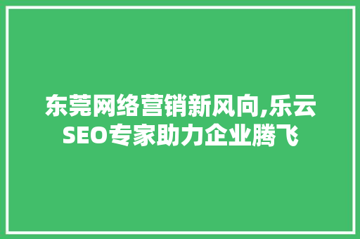 东莞网络营销新风向,乐云SEO专家助力企业腾飞
