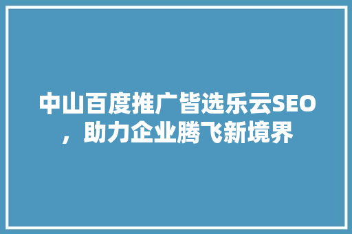 中山百度推广皆选乐云SEO，助力企业腾飞新境界