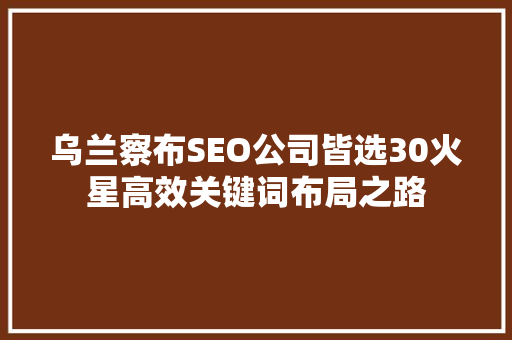乌兰察布SEO公司皆选30火星高效关键词布局之路