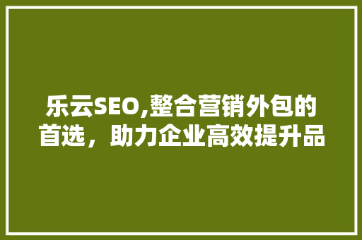 乐云SEO,整合营销外包的首选，助力企业高效提升品牌影响力