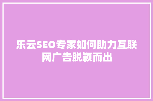乐云SEO专家如何助力互联网广告脱颖而出