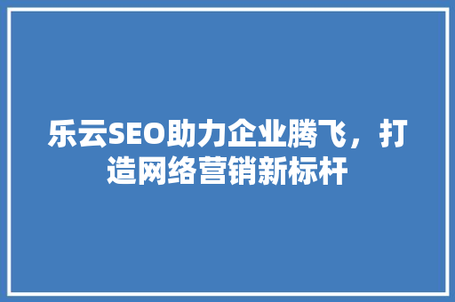 乐云SEO助力企业腾飞，打造网络营销新标杆