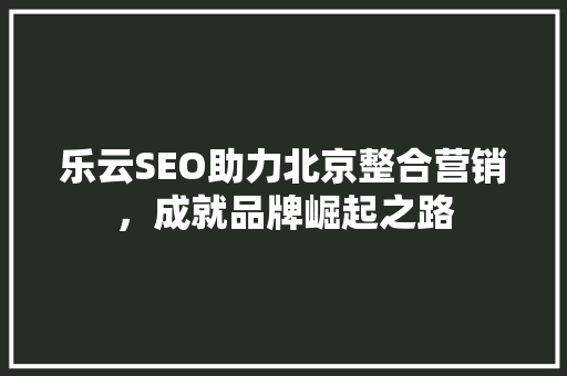 乐云SEO助力北京整合营销，成就品牌崛起之路