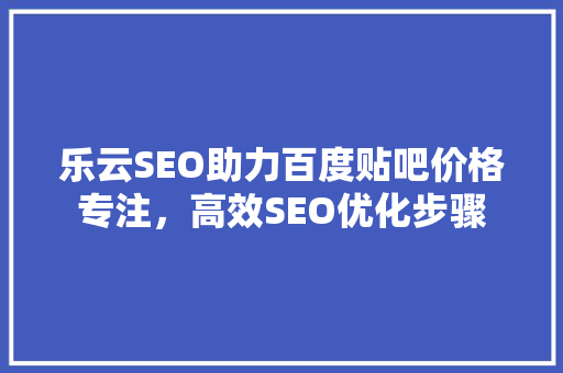 乐云SEO助力百度贴吧价格专注，高效SEO优化步骤