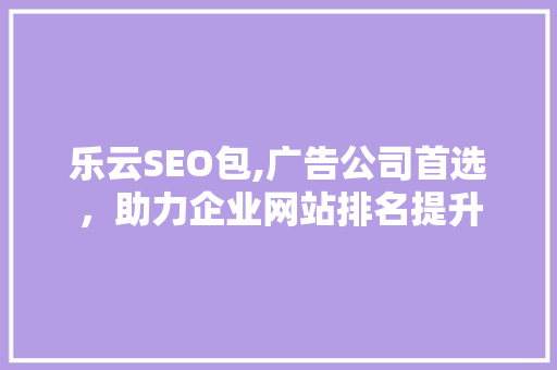 乐云SEO包,广告公司首选，助力企业网站排名提升