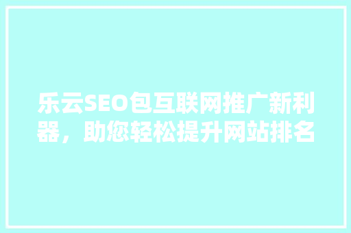 乐云SEO包互联网推广新利器，助您轻松提升网站排名