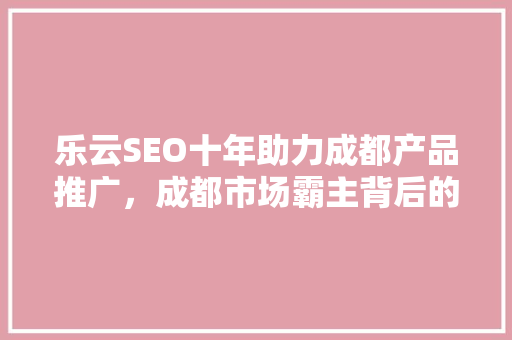 乐云SEO十年助力成都产品推广，成都市场霸主背后的秘密