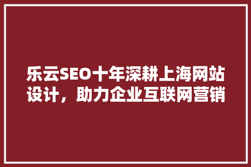 乐云SEO十年深耕上海网站设计，助力企业互联网营销腾飞