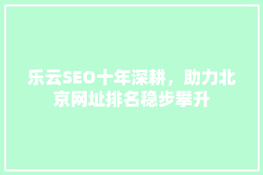 乐云SEO十年深耕，助力北京网址排名稳步攀升