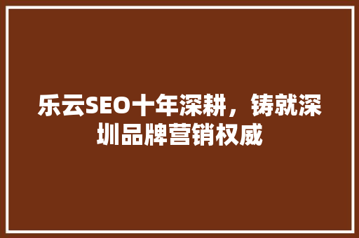 乐云SEO十年深耕，铸就深圳品牌营销权威