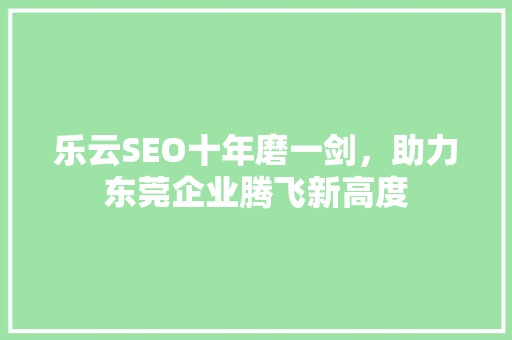 乐云SEO十年磨一剑，助力东莞企业腾飞新高度