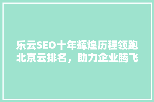 乐云SEO十年辉煌历程领跑北京云排名，助力企业腾飞