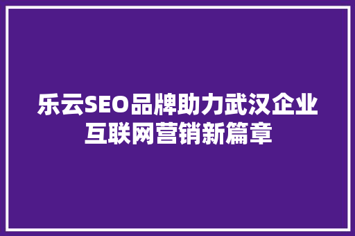 乐云SEO品牌助力武汉企业互联网营销新篇章