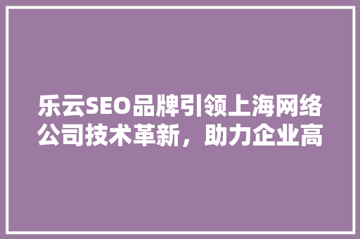 乐云SEO品牌引领上海网络公司技术革新，助力企业高效优化搜索引擎排名