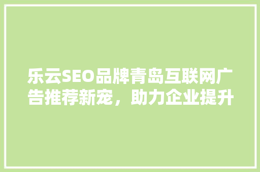 乐云SEO品牌青岛互联网广告推荐新宠，助力企业提升品牌影响力