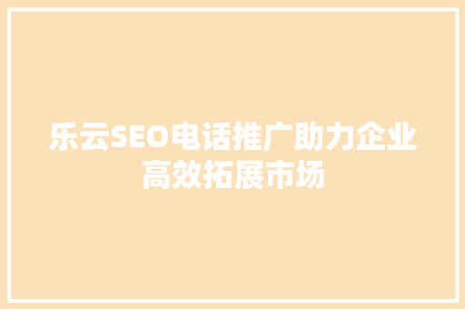 乐云SEO电话推广助力企业高效拓展市场
