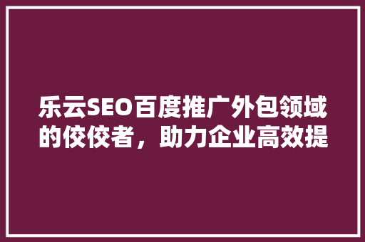 乐云SEO百度推广外包领域的佼佼者，助力企业高效提升品牌知名度