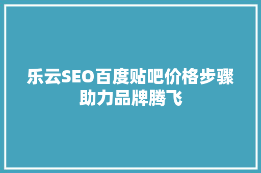 乐云SEO百度贴吧价格步骤助力品牌腾飞