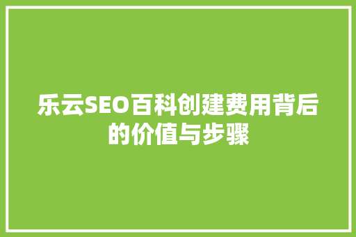 乐云SEO百科创建费用背后的价值与步骤