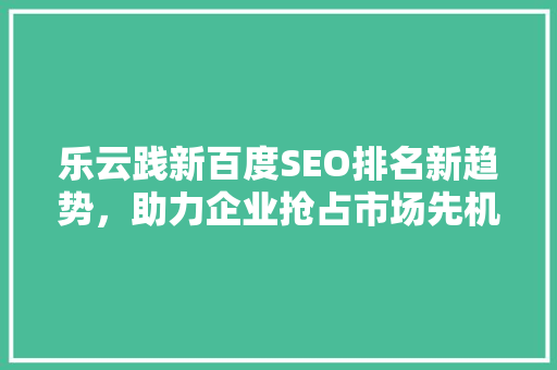 乐云践新百度SEO排名新趋势，助力企业抢占市场先机