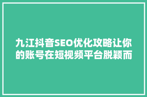九江抖音SEO优化攻略让你的账号在短视频平台脱颖而出