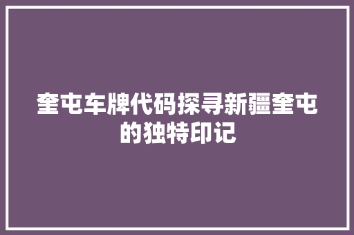 奎屯车牌代码探寻新疆奎屯的独特印记