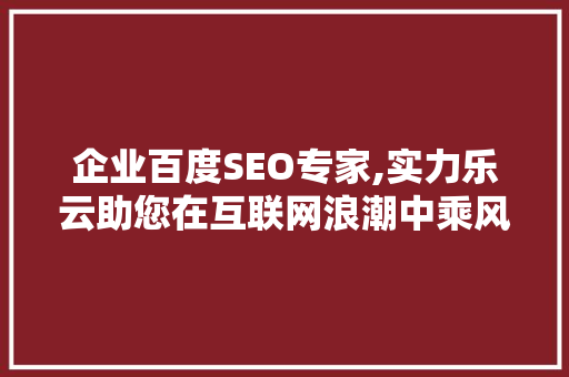 企业百度SEO专家,实力乐云助您在互联网浪潮中乘风破浪