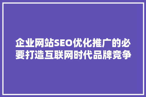 企业网站SEO优化推广的必要打造互联网时代品牌竞争力