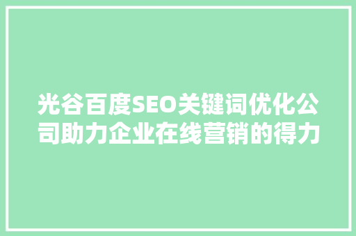 光谷百度SEO关键词优化公司助力企业在线营销的得力助手