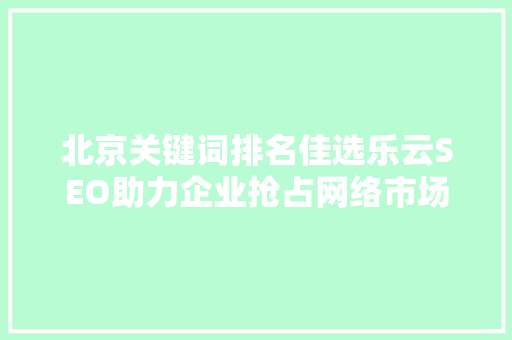 北京关键词排名佳选乐云SEO助力企业抢占网络市场制高点