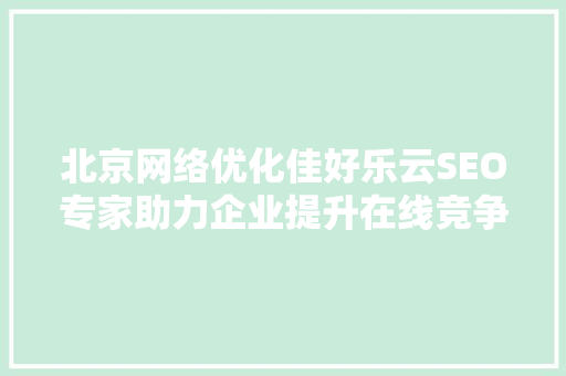 北京网络优化佳好乐云SEO专家助力企业提升在线竞争力