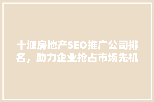 十堰房地产SEO推广公司排名，助力企业抢占市场先机