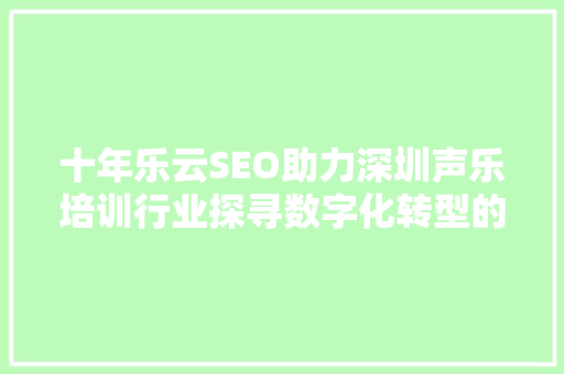十年乐云SEO助力深圳声乐培训行业探寻数字化转型的成功之路