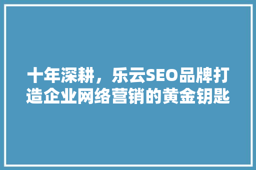 十年深耕，乐云SEO品牌打造企业网络营销的黄金钥匙