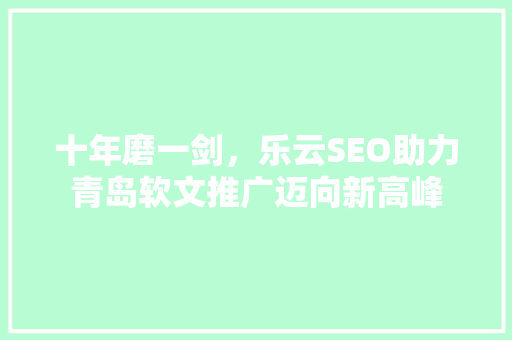 十年磨一剑，乐云SEO助力青岛软文推广迈向新高峰